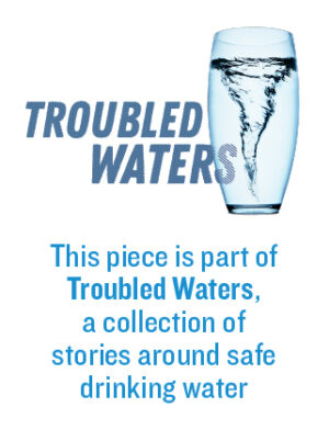 Troubled Waters: This piece is part of Troubled Waters, a collection of stories around safe drinking water.